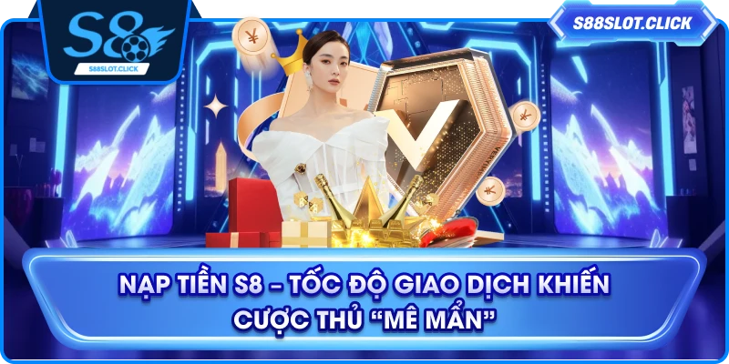 Nạp Tiền S8 – Tốc Độ Giao Dịch Khiến Cược Thủ “Mê Mẩn”